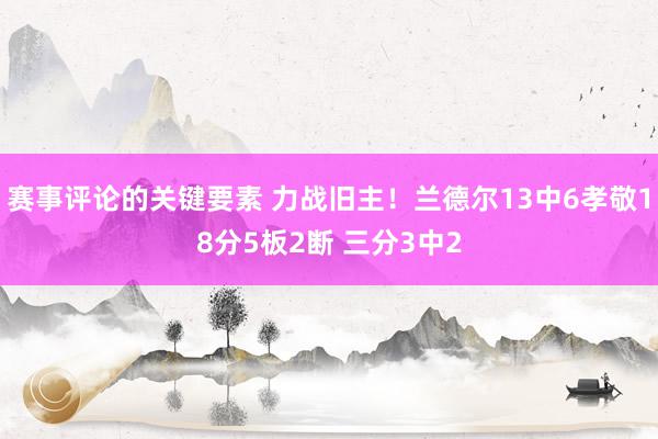 赛事评论的关键要素 力战旧主！兰德尔13中6孝敬18分5板2断 三分3中2