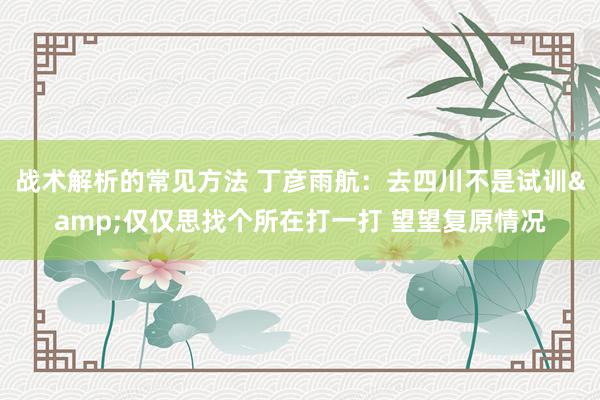 战术解析的常见方法 丁彦雨航：去四川不是试训&仅仅思找个所在打一打 望望复原情况