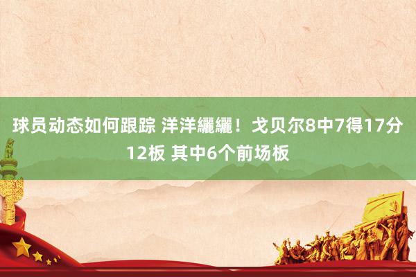 球员动态如何跟踪 洋洋纚纚！戈贝尔8中7得17分12板 其中6个前场板