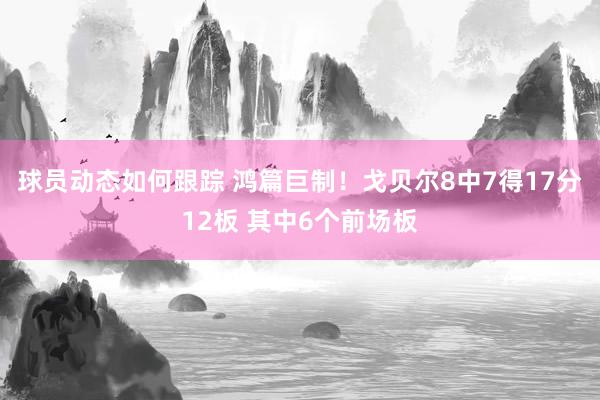 球员动态如何跟踪 鸿篇巨制！戈贝尔8中7得17分12板 其中6个前场板