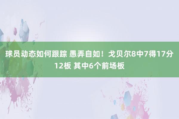 球员动态如何跟踪 愚弄自如！戈贝尔8中7得17分12板 其中6个前场板