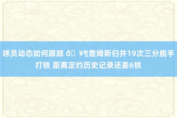 球员动态如何跟踪 🥶詹姆斯归并19次三分脱手打铁 距离定约历史记录还差6铁