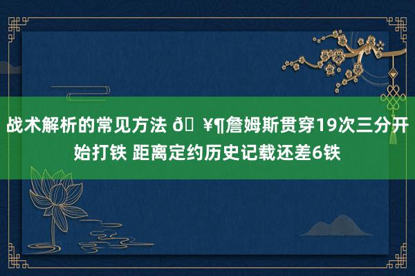 战术解析的常见方法 🥶詹姆斯贯穿19次三分开始打铁 距离定约历史记载还差6铁