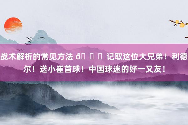 战术解析的常见方法 😁记取这位大兄弟！利德尔！送小崔首球！中国球迷的好一又友！