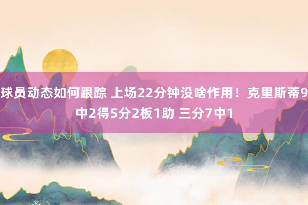 球员动态如何跟踪 上场22分钟没啥作用！克里斯蒂9中2得5分2板1助 三分7中1