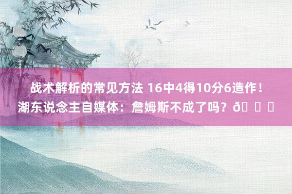 战术解析的常见方法 16中4得10分6造作！湖东说念主自媒体：詹姆斯不成了吗？💔