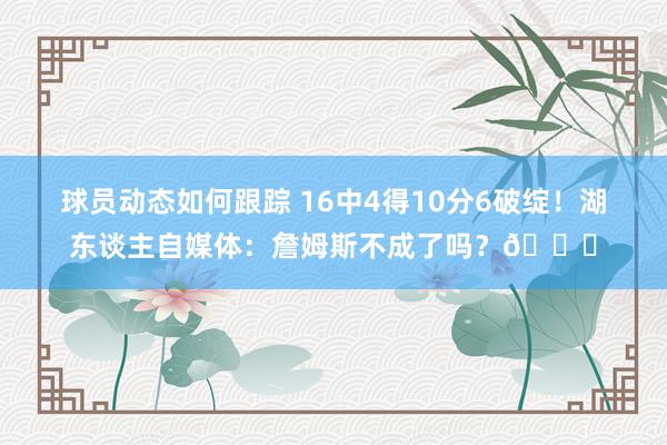 球员动态如何跟踪 16中4得10分6破绽！湖东谈主自媒体：詹姆斯不成了吗？💔