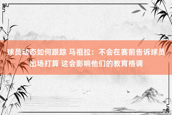 球员动态如何跟踪 马祖拉：不会在赛前告诉球员出场打算 这会影响他们的教育格调