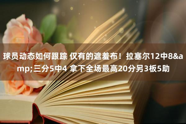 球员动态如何跟踪 仅有的遮羞布！拉塞尔12中8&三分5中4 拿下全场最高20分另3板5助