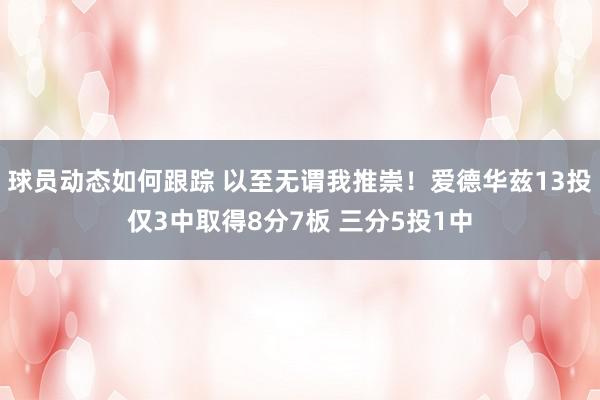 球员动态如何跟踪 以至无谓我推崇！爱德华兹13投仅3中取得8分7板 三分5投1中