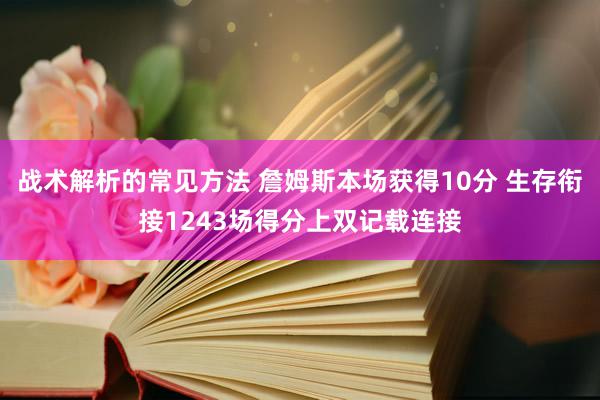 战术解析的常见方法 詹姆斯本场获得10分 生存衔接1243场得分上双记载连接