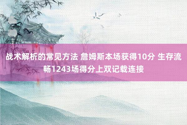 战术解析的常见方法 詹姆斯本场获得10分 生存流畅1243场得分上双记载连接