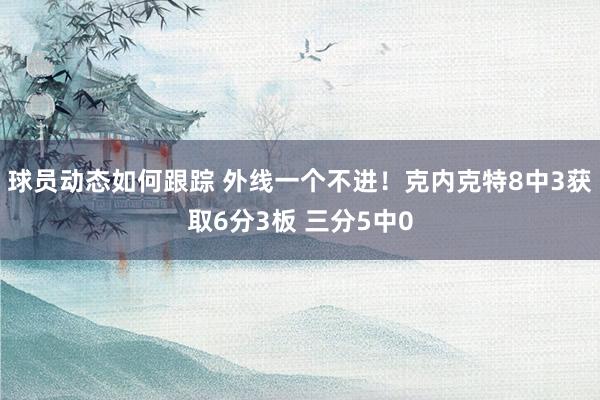 球员动态如何跟踪 外线一个不进！克内克特8中3获取6分3板 三分5中0