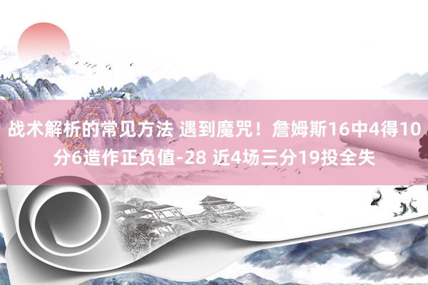 战术解析的常见方法 遇到魔咒！詹姆斯16中4得10分6造作正负值-28 近4场三分19投全失