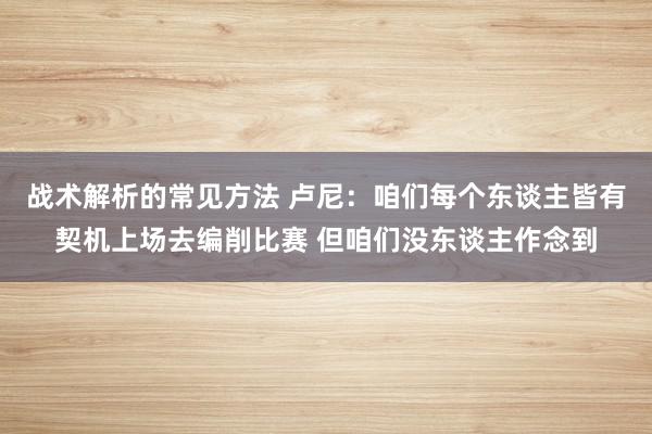 战术解析的常见方法 卢尼：咱们每个东谈主皆有契机上场去编削比赛 但咱们没东谈主作念到