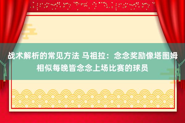 战术解析的常见方法 马祖拉：念念奖励像塔图姆相似每晚皆念念上场比赛的球员