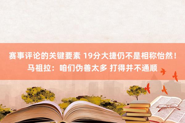 赛事评论的关键要素 19分大捷仍不是相称怡然！马祖拉：咱们伪善太多 打得并不通顺