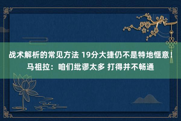 战术解析的常见方法 19分大捷仍不是特地惬意！马祖拉：咱们纰谬太多 打得并不畅通