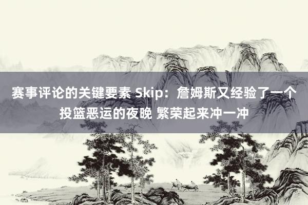 赛事评论的关键要素 Skip：詹姆斯又经验了一个投篮恶运的夜晚 繁荣起来冲一冲