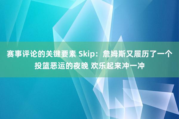 赛事评论的关键要素 Skip：詹姆斯又履历了一个投篮恶运的夜晚 欢乐起来冲一冲