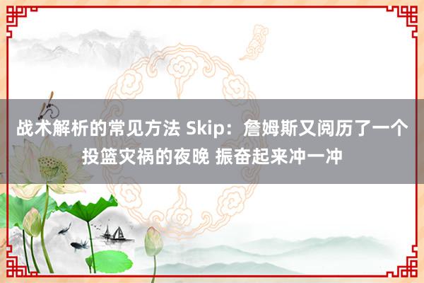 战术解析的常见方法 Skip：詹姆斯又阅历了一个投篮灾祸的夜晚 振奋起来冲一冲