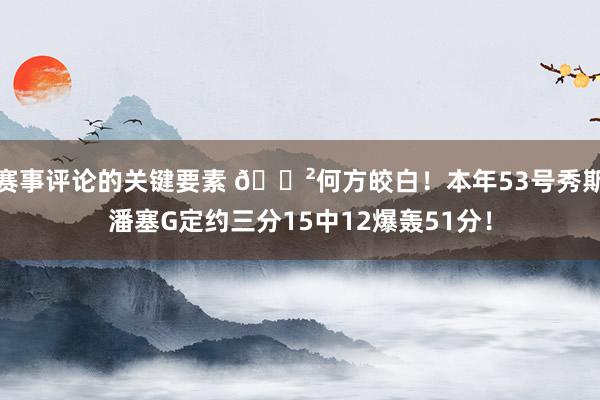 赛事评论的关键要素 😲何方皎白！本年53号秀斯潘塞G定约三分15中12爆轰51分！