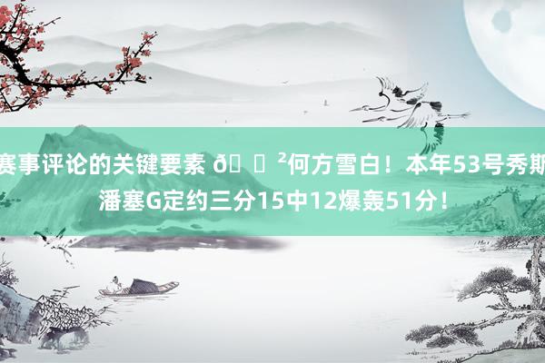 赛事评论的关键要素 😲何方雪白！本年53号秀斯潘塞G定约三分15中12爆轰51分！