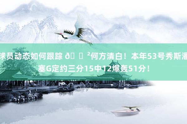 球员动态如何跟踪 😲何方清白！本年53号秀斯潘塞G定约三分15中12爆轰51分！