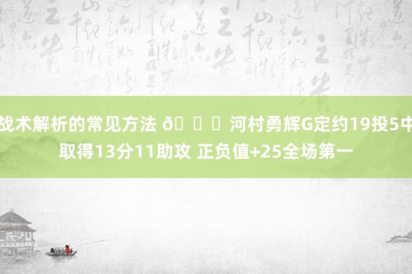 战术解析的常见方法 👀河村勇辉G定约19投5中取得13分11助攻 正负值+25全场第一