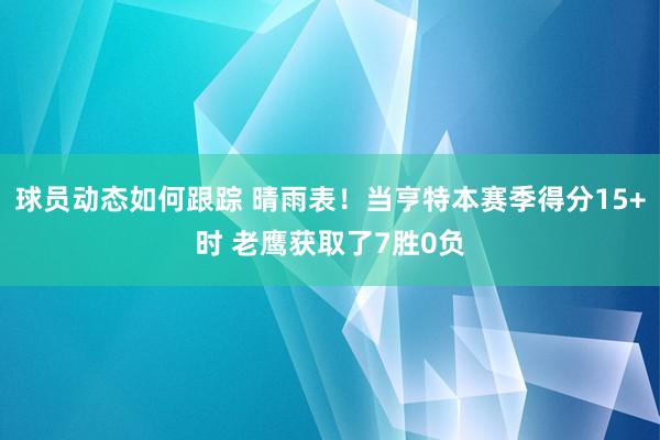 球员动态如何跟踪 晴雨表！当亨特本赛季得分15+时 老鹰获取了7胜0负