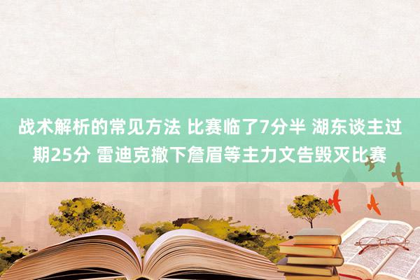 战术解析的常见方法 比赛临了7分半 湖东谈主过期25分 雷迪克撤下詹眉等主力文告毁灭比赛