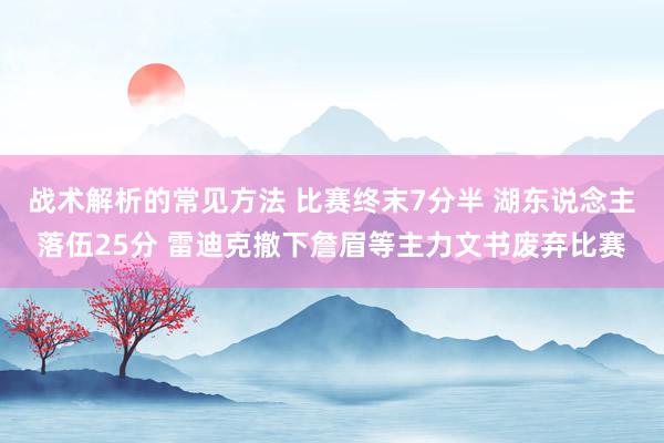 战术解析的常见方法 比赛终末7分半 湖东说念主落伍25分 雷迪克撤下詹眉等主力文书废弃比赛