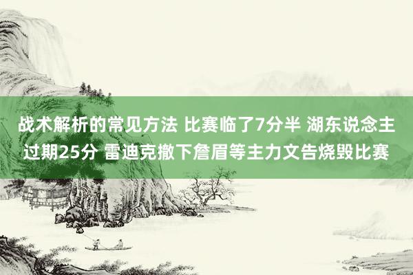 战术解析的常见方法 比赛临了7分半 湖东说念主过期25分 雷迪克撤下詹眉等主力文告烧毁比赛