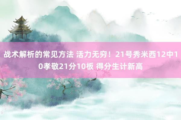 战术解析的常见方法 活力无穷！21号秀米西12中10孝敬21分10板 得分生计新高