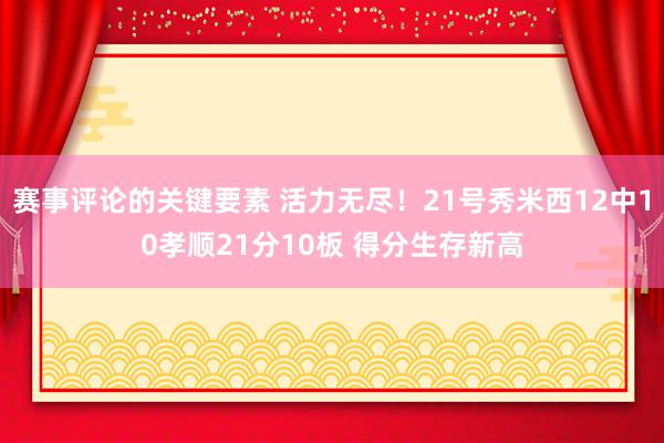 赛事评论的关键要素 活力无尽！21号秀米西12中10孝顺21分10板 得分生存新高