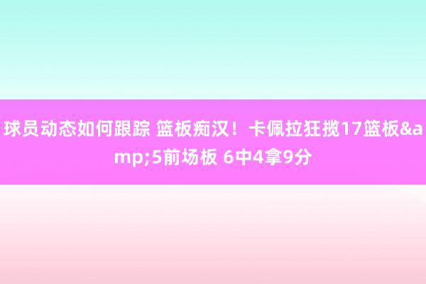 球员动态如何跟踪 篮板痴汉！卡佩拉狂揽17篮板&5前场板 6中4拿9分