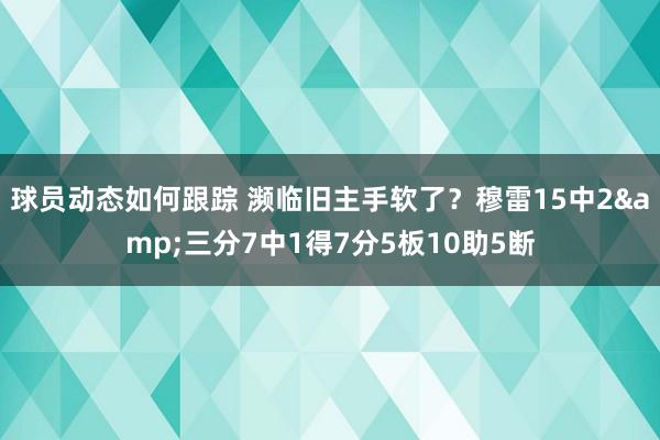 球员动态如何跟踪 濒临旧主手软了？穆雷15中2&三分7中1得7分5板10助5断