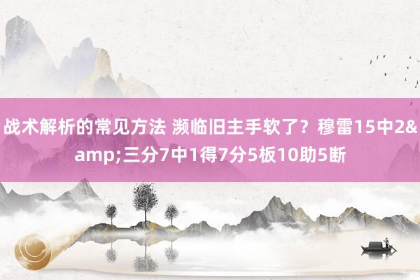 战术解析的常见方法 濒临旧主手软了？穆雷15中2&三分7中1得7分5板10助5断