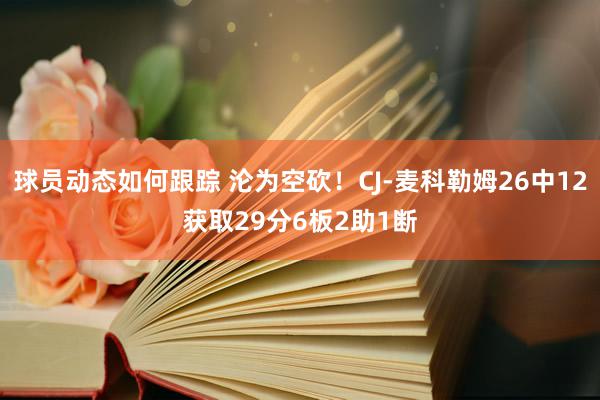 球员动态如何跟踪 沦为空砍！CJ-麦科勒姆26中12获取29分6板2助1断