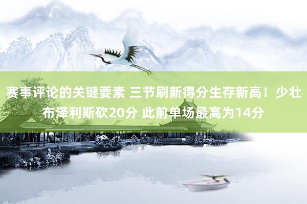 赛事评论的关键要素 三节刷新得分生存新高！少壮布泽利斯砍20分 此前单场最高为14分