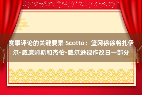 赛事评论的关键要素 Scotto：篮网徐徐将扎伊尔-威廉姆斯和杰伦-威尔逊视作改日一部分