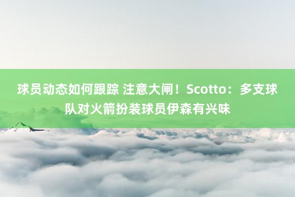 球员动态如何跟踪 注意大闸！Scotto：多支球队对火箭扮装球员伊森有兴味