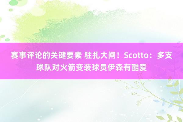 赛事评论的关键要素 驻扎大闸！Scotto：多支球队对火箭变装球员伊森有酷爱