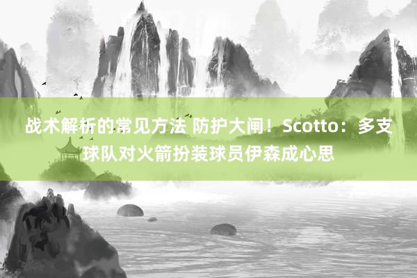 战术解析的常见方法 防护大闸！Scotto：多支球队对火箭扮装球员伊森成心思