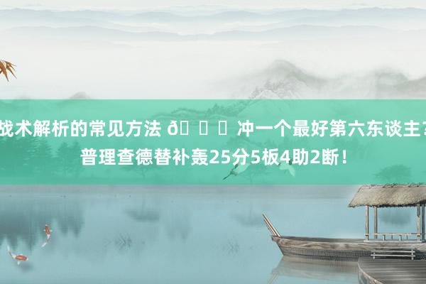 战术解析的常见方法 👀冲一个最好第六东谈主？普理查德替补轰25分5板4助2断！