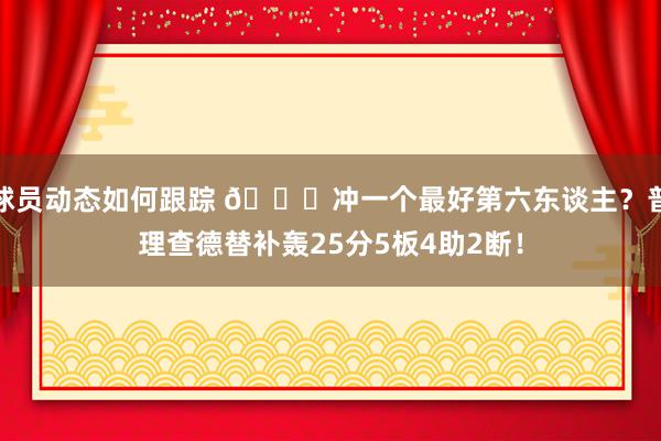 球员动态如何跟踪 👀冲一个最好第六东谈主？普理查德替补轰25分5板4助2断！