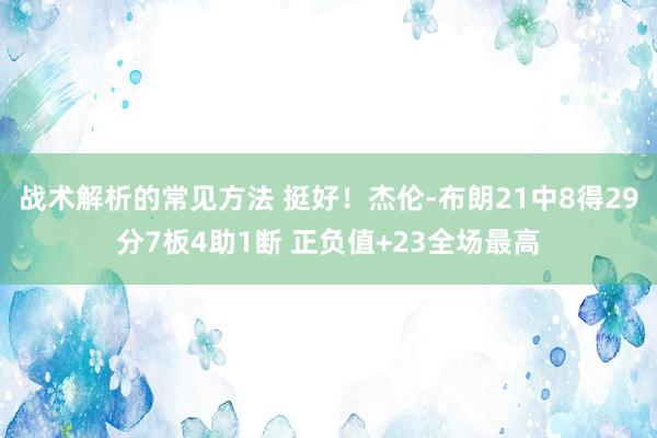 战术解析的常见方法 挺好！杰伦-布朗21中8得29分7板4助1断 正负值+23全场最高