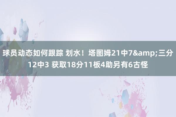 球员动态如何跟踪 划水！塔图姆21中7&三分12中3 获取18分11板4助另有6古怪