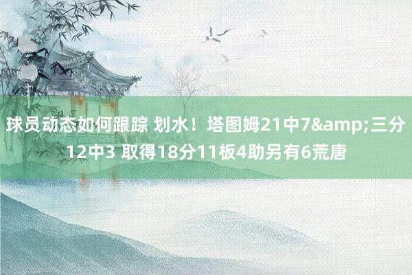 球员动态如何跟踪 划水！塔图姆21中7&三分12中3 取得18分11板4助另有6荒唐