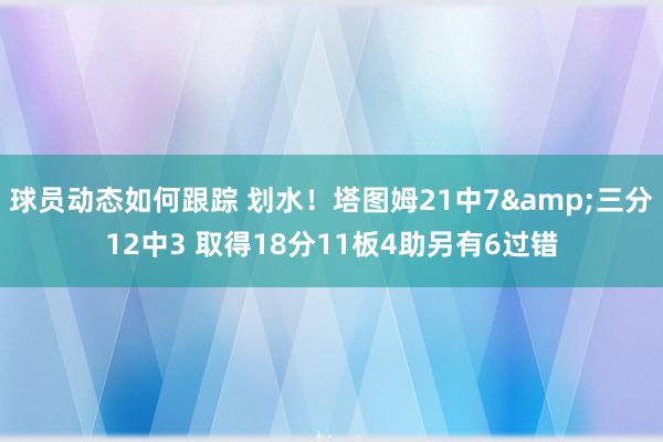 球员动态如何跟踪 划水！塔图姆21中7&三分12中3 取得18分11板4助另有6过错